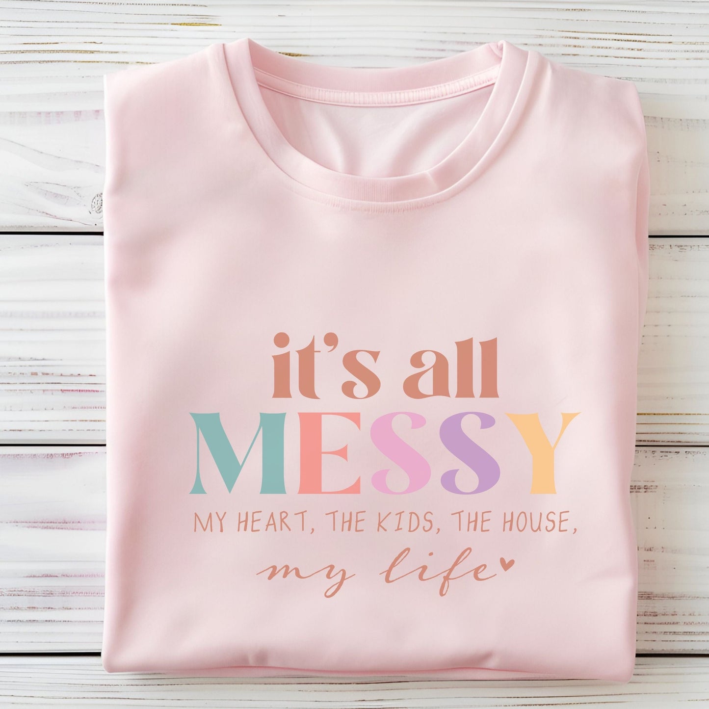Colorful graphic design that says "It’s All Messy – My Heart, The Kids, The House, My Life," printed on a comfy t-shirt.